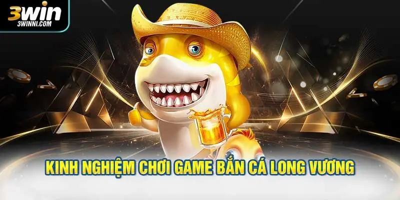 Kinh nghiệm chơi game bắn cá Long Vương thắng đậm từng ván
